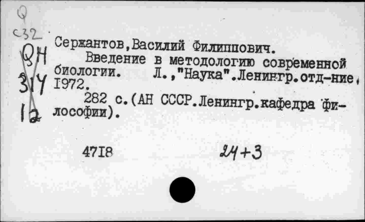 ﻿9
Нц Сержантов,Василий Филиппович.
Введение в методологию современной
31V ?^5ОГИИ*	л*»"^5^".Ленингр. отд-ние ♦
лософии)С*СССР.Ленингр.кафедра фи-
4718	лу+3